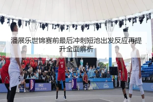 潘展乐世锦赛前最后冲刺短池出发反应再提升全面解析 | BIWEISPORTSt