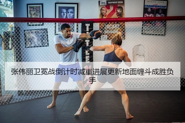 张伟丽卫冕战倒计时减重进展更新地面缠斗成胜负手 | BIWEISPORTSt