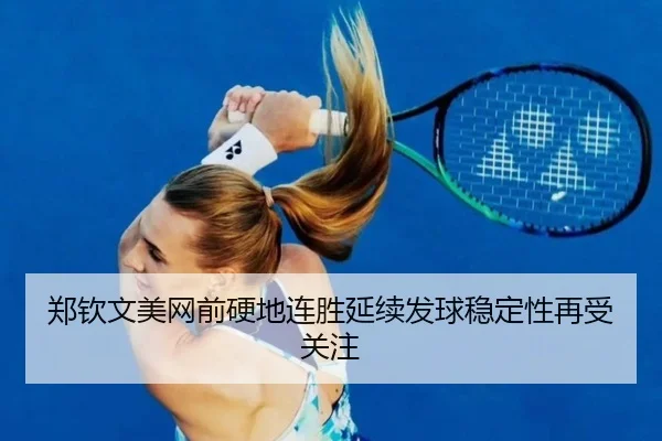 郑钦文美网前硬地连胜延续发球稳定性再受关注 | BIWEISPORTSt
