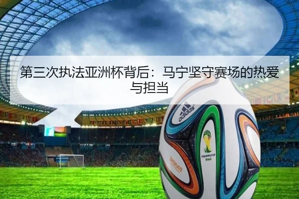 第三次执法亚洲杯背后：马宁坚守赛场的热爱与担当 | BIWEISPORTSt