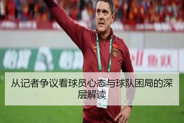 从记者争议看球员心态与球队困局的深层解读 | BIWEISPORTSt